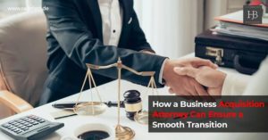 How A Business Acquisition Attorney Can Ensure A Smooth Transition